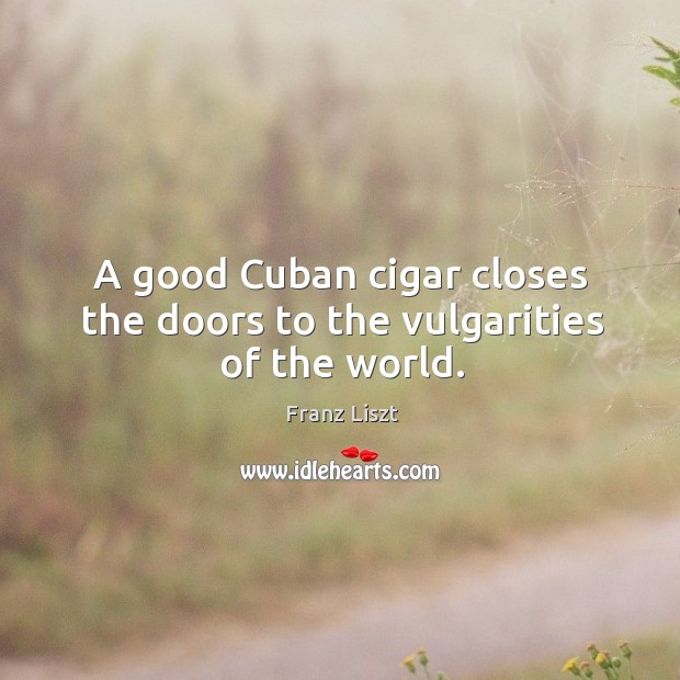 A good Cuban cigar closes the doors to the vulgarities of the world. Franz Liszt Picture Quote