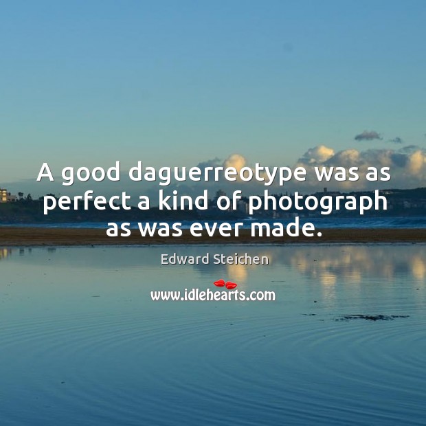 A good daguerreotype was as perfect a kind of photograph as was ever made. Edward Steichen Picture Quote