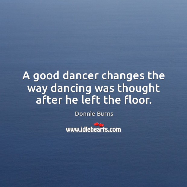 A good dancer changes the way dancing was thought after he left the floor. Donnie Burns Picture Quote