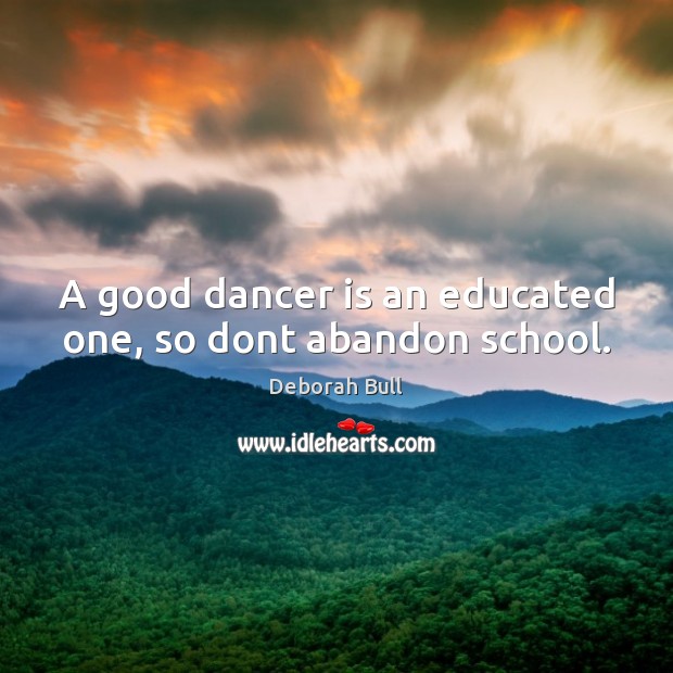 A good dancer is an educated one, so dont abandon school. Deborah Bull Picture Quote