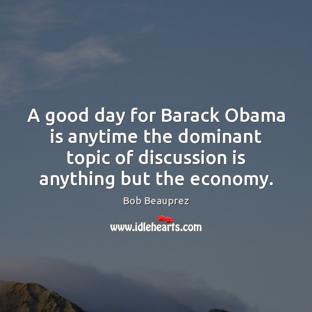 A good day for Barack Obama is anytime the dominant topic of Bob Beauprez Picture Quote