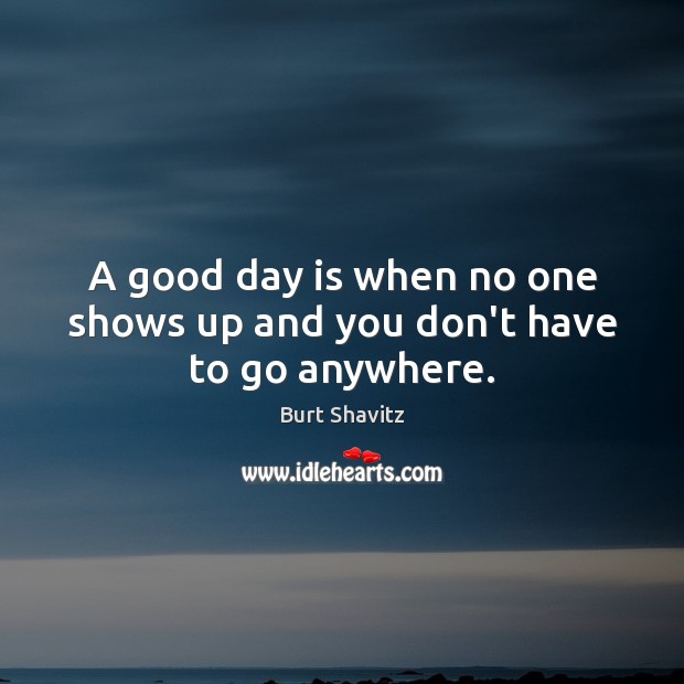 A good day is when no one shows up and you don’t have to go anywhere. Image