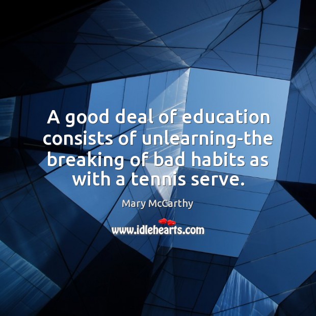 A good deal of education consists of unlearning-the breaking of bad habits Mary McCarthy Picture Quote