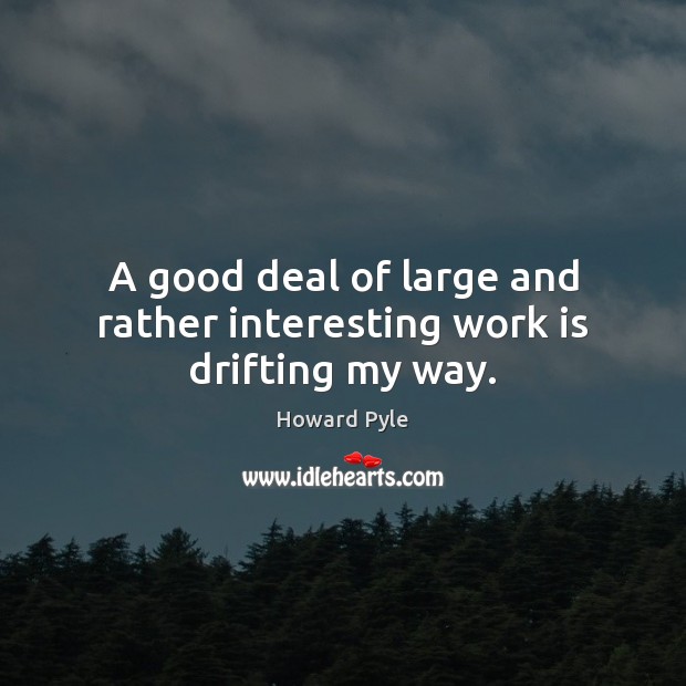 A good deal of large and rather interesting work is drifting my way. Howard Pyle Picture Quote