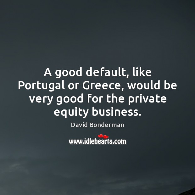 A good default, like Portugal or Greece, would be very good for David Bonderman Picture Quote