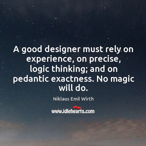 A good designer must rely on experience, on precise, logic thinking; and on pedantic exactness. No magic will do. Niklaus Emil Wirth Picture Quote