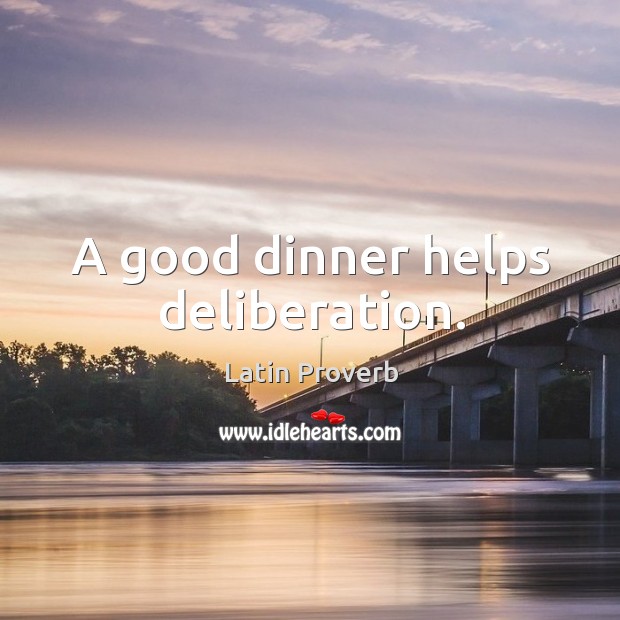A good dinner helps deliberation. 