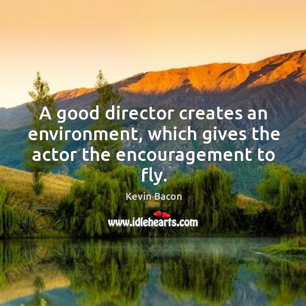 A good director creates an environment, which gives the actor the encouragement to fly. Kevin Bacon Picture Quote