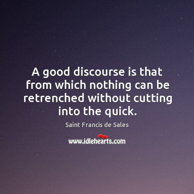 A good discourse is that from which nothing can be retrenched without cutting into the quick. Saint Francis de Sales Picture Quote