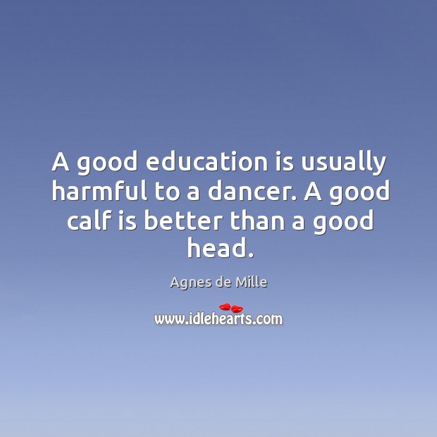 A good education is usually harmful to a dancer. A good calf is better than a good head. Agnes de Mille Picture Quote