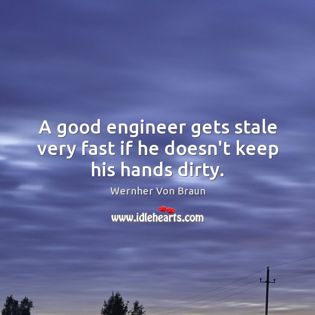 A good engineer gets stale very fast if he doesn’t keep his hands dirty. Wernher Von Braun Picture Quote