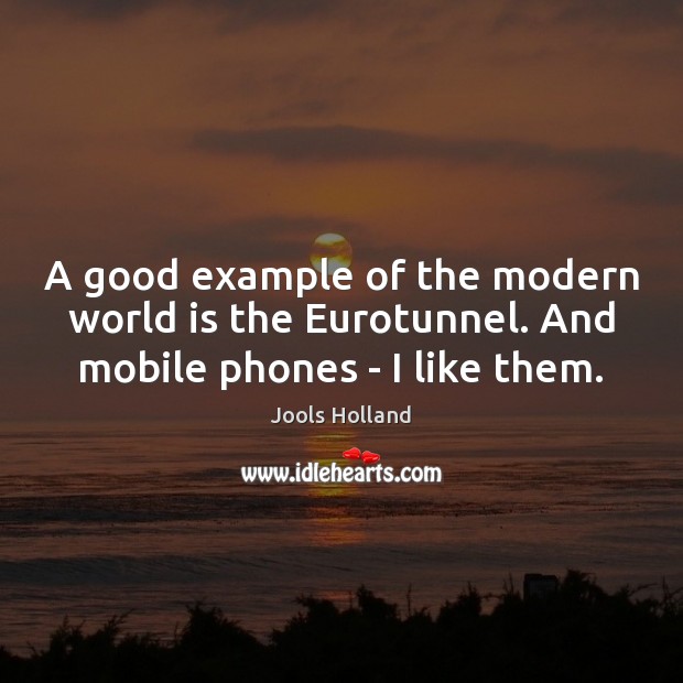A good example of the modern world is the Eurotunnel. And mobile phones – I like them. Jools Holland Picture Quote