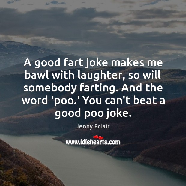 A good fart joke makes me bawl with laughter, so will somebody 