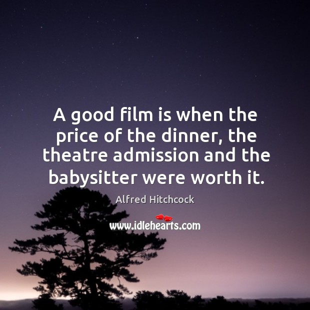 A good film is when the price of the dinner, the theatre admission and the babysitter were worth it. Alfred Hitchcock Picture Quote