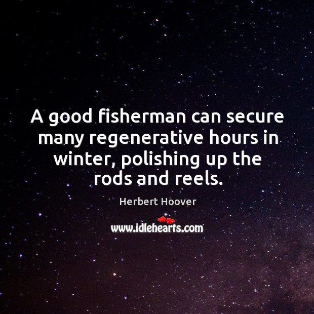 A good fisherman can secure many regenerative hours in winter, polishing up Herbert Hoover Picture Quote
