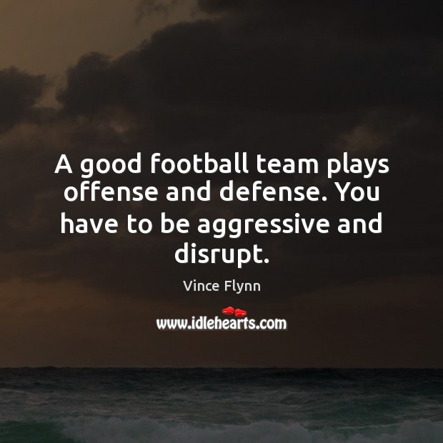 A good football team plays offense and defense. You have to be aggressive and disrupt. Vince Flynn Picture Quote