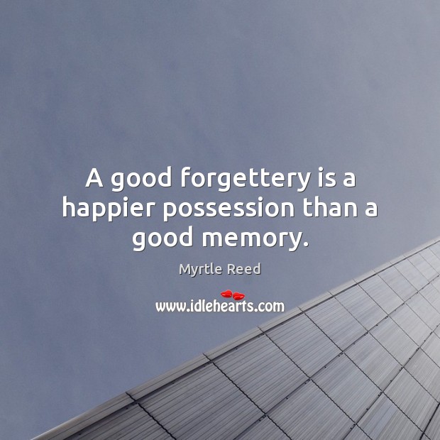 A good forgettery is a happier possession than a good memory. Myrtle Reed Picture Quote