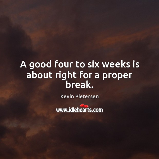 A good four to six weeks is about right for a proper break. Kevin Pietersen Picture Quote
