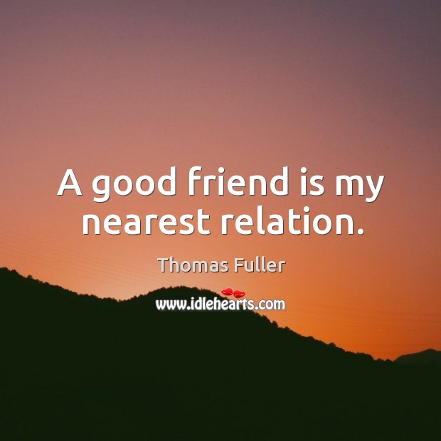 A good friend is my nearest relation. Thomas Fuller Picture Quote