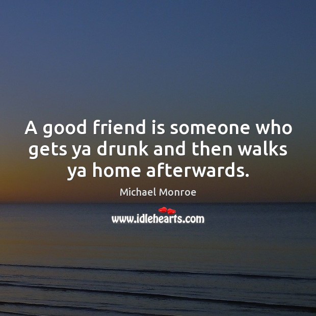 A good friend is someone who gets ya drunk and then walks ya home afterwards. Michael Monroe Picture Quote