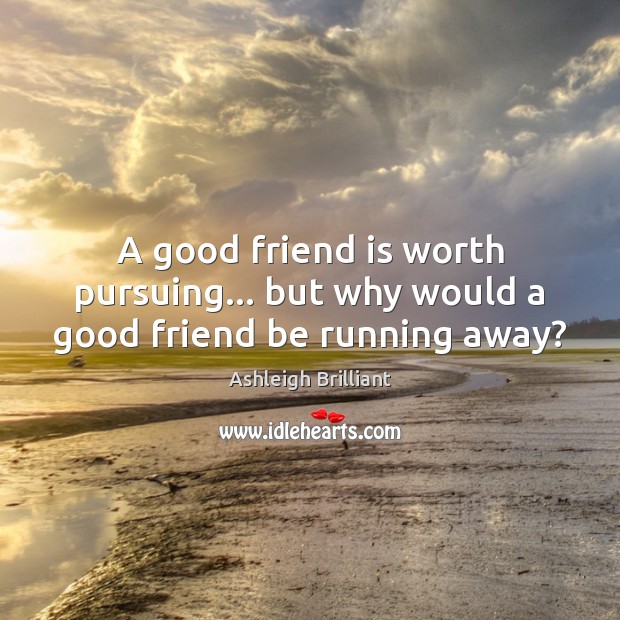 A good friend is worth pursuing… but why would a good friend be running away? Ashleigh Brilliant Picture Quote