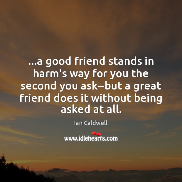 …a good friend stands in harm’s way for you the second you Image