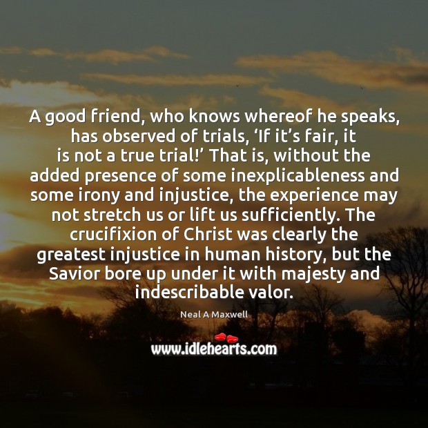 A good friend, who knows whereof he speaks, has observed of trials, ‘ Neal A Maxwell Picture Quote