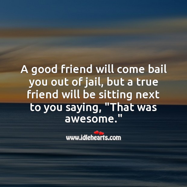 A good friend will come bail you out of jail, but a true friend will be sitting next to you Funny Friendship Quotes Image