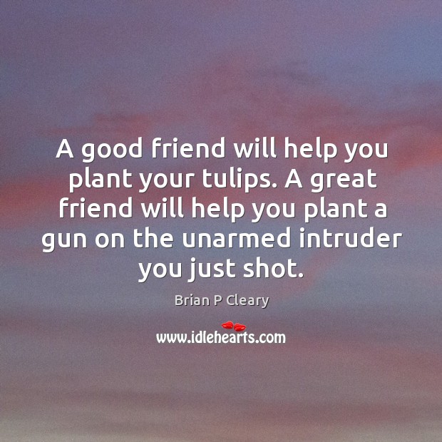 A good friend will help you plant your tulips. A great friend Brian P Cleary Picture Quote