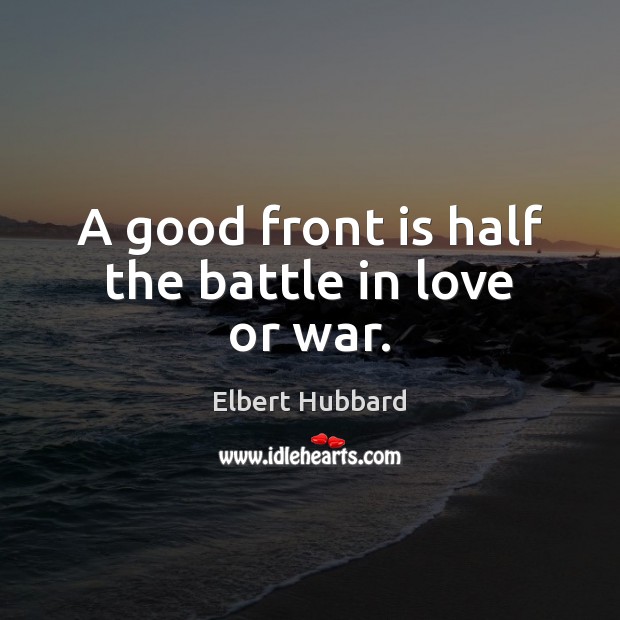A good front is half the battle in love or war. Elbert Hubbard Picture Quote
