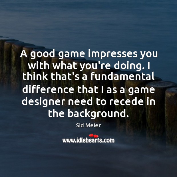A good game impresses you with what you’re doing. I think that’s Image