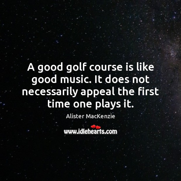 A good golf course is like good music. It does not necessarily Alister MacKenzie Picture Quote
