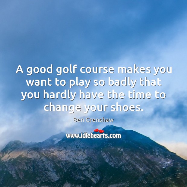 A good golf course makes you want to play so badly that Ben Crenshaw Picture Quote