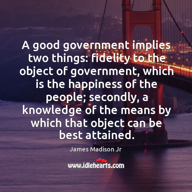 A good government implies two things: fidelity to the object of government James Madison Jr Picture Quote