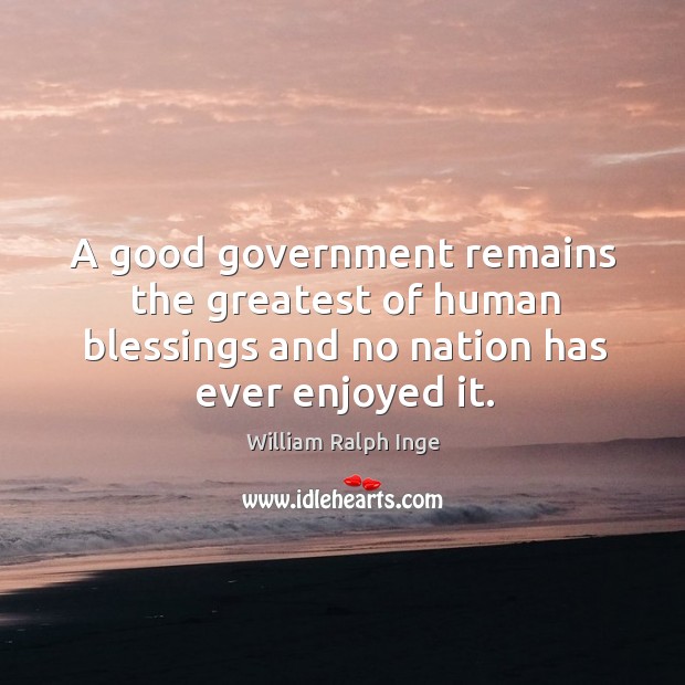 A good government remains the greatest of human blessings and no nation has ever enjoyed it. William Ralph Inge Picture Quote