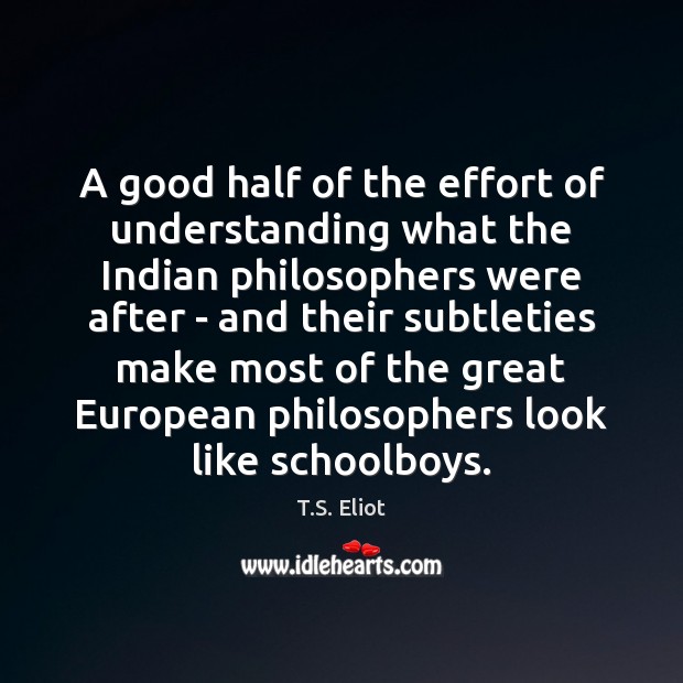 A good half of the effort of understanding what the Indian philosophers T.S. Eliot Picture Quote
