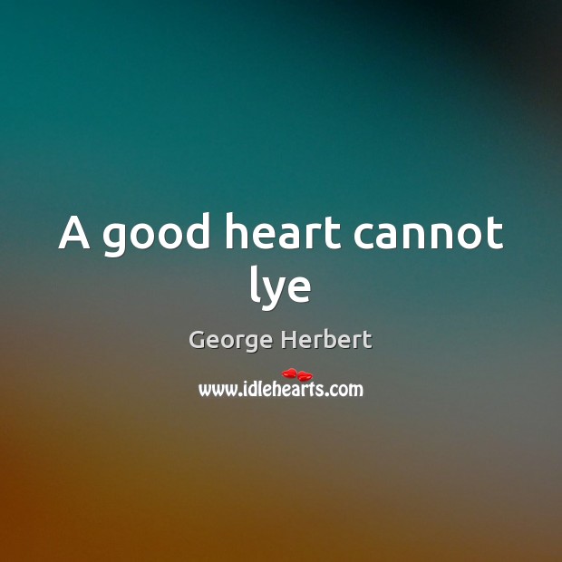 A good heart cannot lye George Herbert Picture Quote