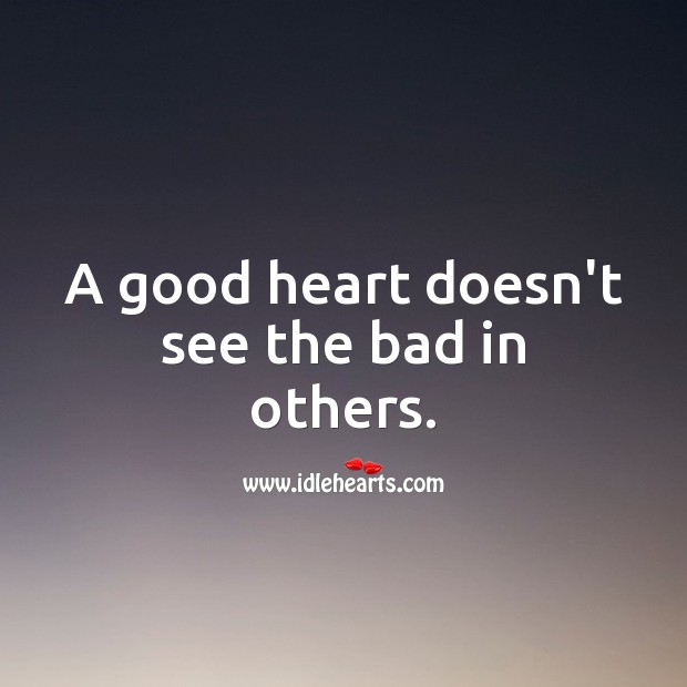 A good heart doesn’t see the bad. 