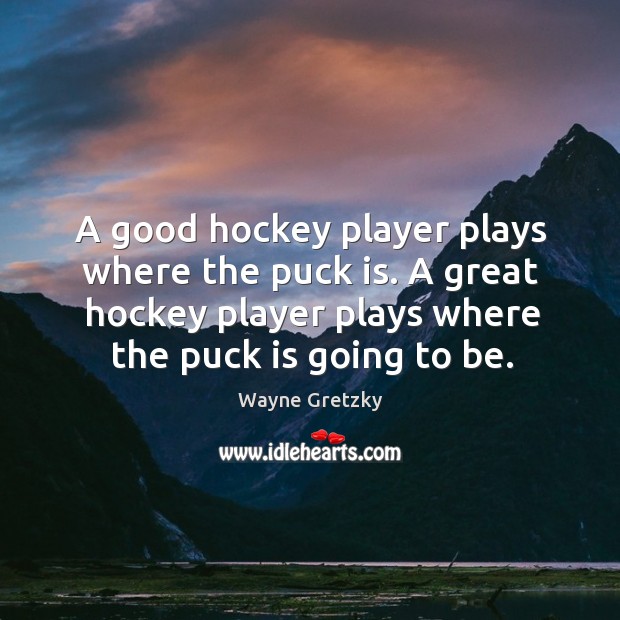 A good hockey player plays where the puck is. A great hockey player plays where the puck is going to be. Wayne Gretzky Picture Quote