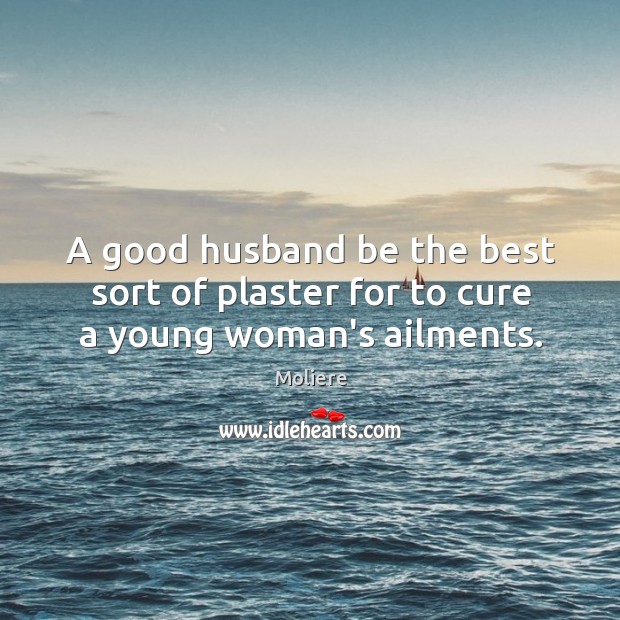 A good husband be the best sort of plaster for to cure a young woman’s ailments. Moliere Picture Quote