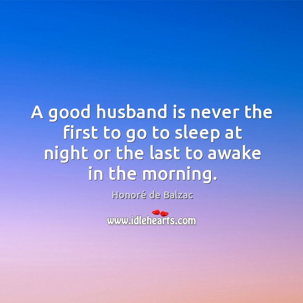 A good husband is never the first to go to sleep at night or the last to awake in the morning. Honoré de Balzac Picture Quote