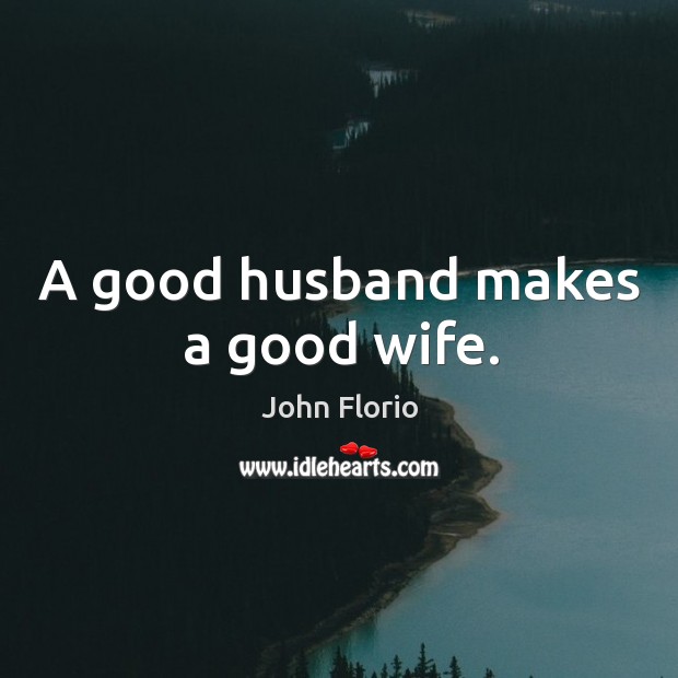 A good husband makes a good wife. John Florio Picture Quote