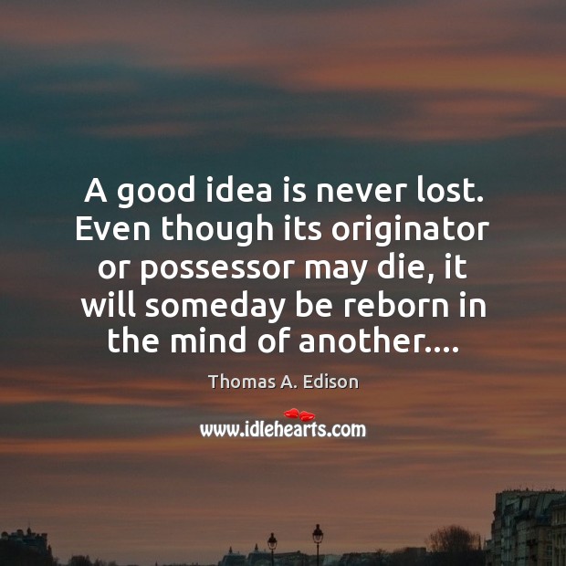 A good idea is never lost. Even though its originator or possessor Thomas A. Edison Picture Quote
