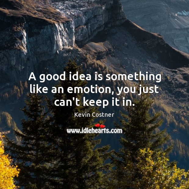 A good idea is something like an emotion, you just can’t keep it in. Image