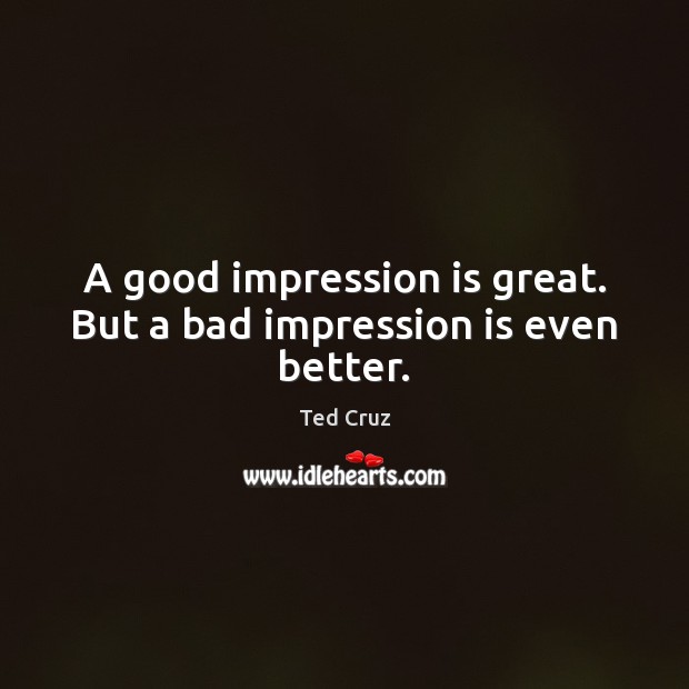 A good impression is great. But a bad impression is even better. 
