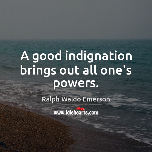 A good indignation brings out all one’s powers. Image