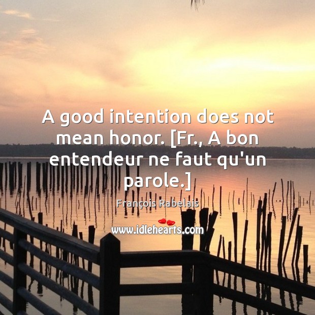 A good intention does not mean honor. [Fr., A bon entendeur ne faut qu’un parole.] François Rabelais Picture Quote