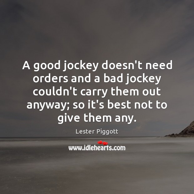 A good jockey doesn’t need orders and a bad jockey couldn’t carry Lester Piggott Picture Quote