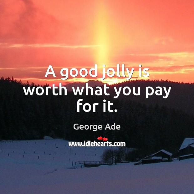 A good jolly is worth what you pay for it. George Ade Picture Quote