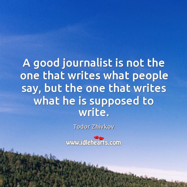 A good journalist is not the one that writes what people say, but the one that writes what he is supposed to write. Todor Zhivkov Picture Quote